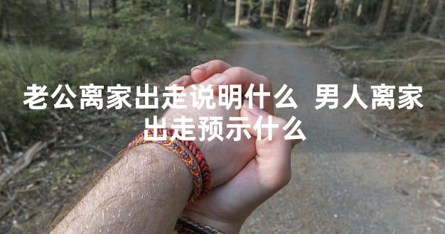 老公离家出走说明什么  男人离家出走预示什么